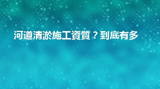 河道清淤施工資質？到底有多重要！